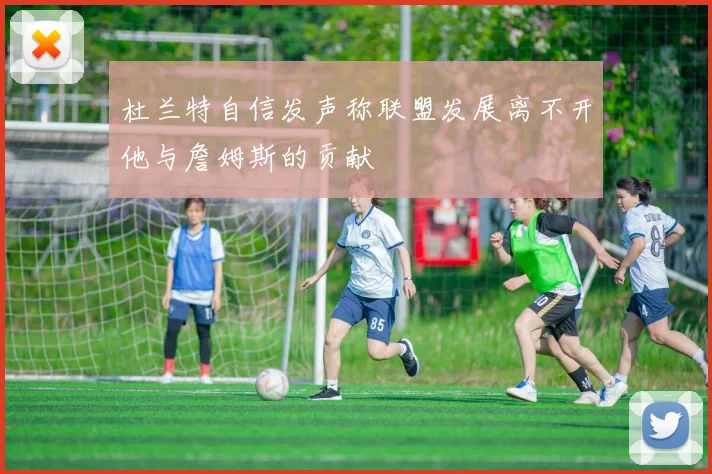 杜兰特自信发声称联盟发展离不开他与詹姆斯的贡献
