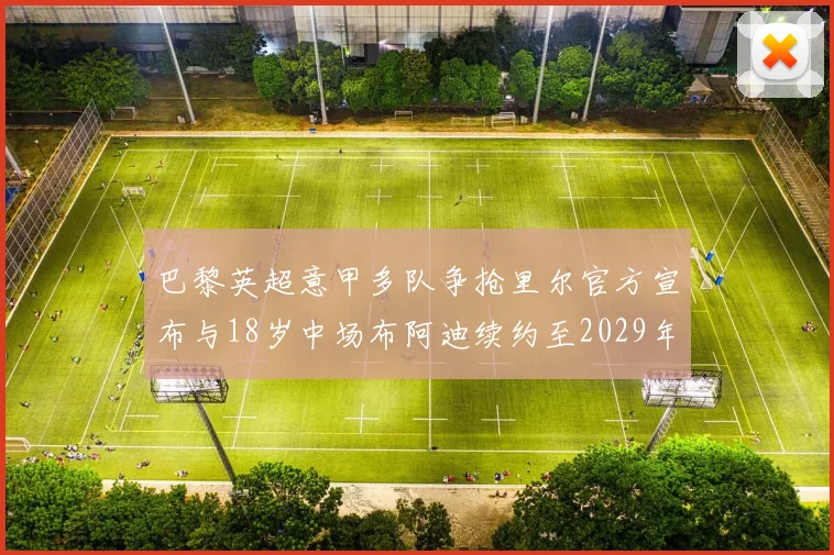 巴黎英超意甲多队争抢里尔官方宣布与18岁中场布阿迪续约至2029年