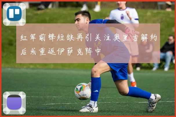 红军前锋短缺再引关注奥里吉解约后或重返伊萨克阵中