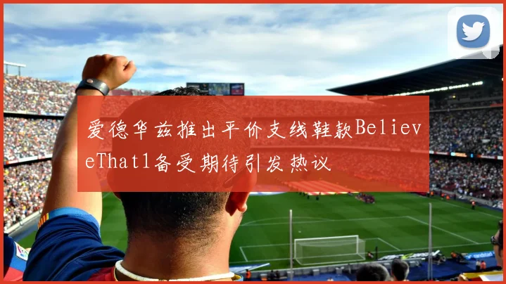 爱德华兹推出平价支线鞋款BelieveThat1备受期待引发热议