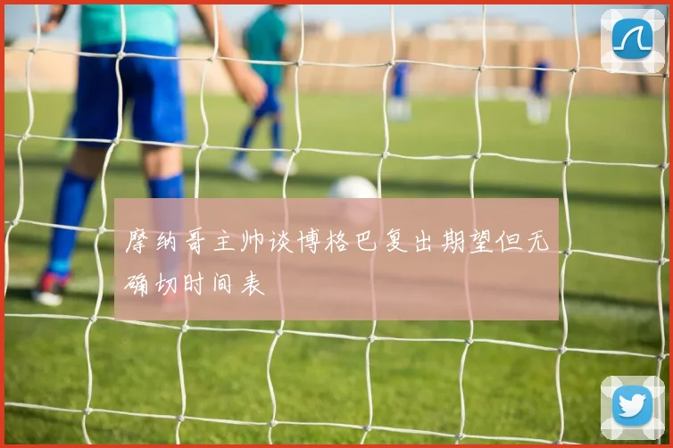 摩纳哥主帅谈博格巴复出期望但无确切时间表