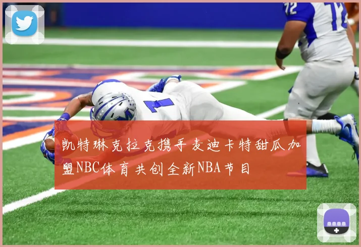 凯特琳克拉克携手麦迪卡特甜瓜加盟NBC体育共创全新NBA节目