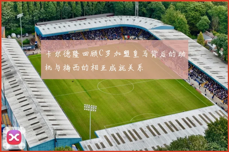 卡尔德隆回顾C罗加盟皇马背后的动机与梅西的相互成就关系