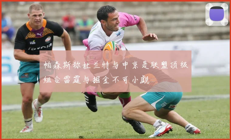 帕森斯称杜兰特与申京是联盟顶级组合雷霆与掘金不可小觑