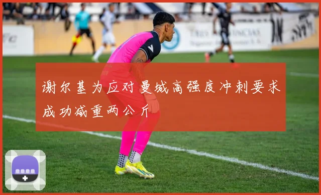 谢尔基为应对曼城高强度冲刺要求成功减重两公斤