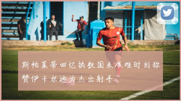 斯帕莱蒂回忆执教国米艰难时刻称赞伊卡尔迪为杰出射手