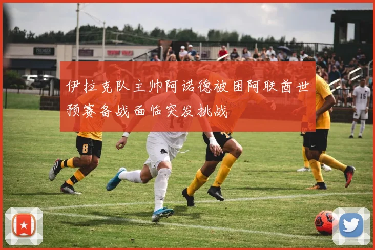 伊拉克队主帅阿诺德被困阿联酋世预赛备战面临突发挑战