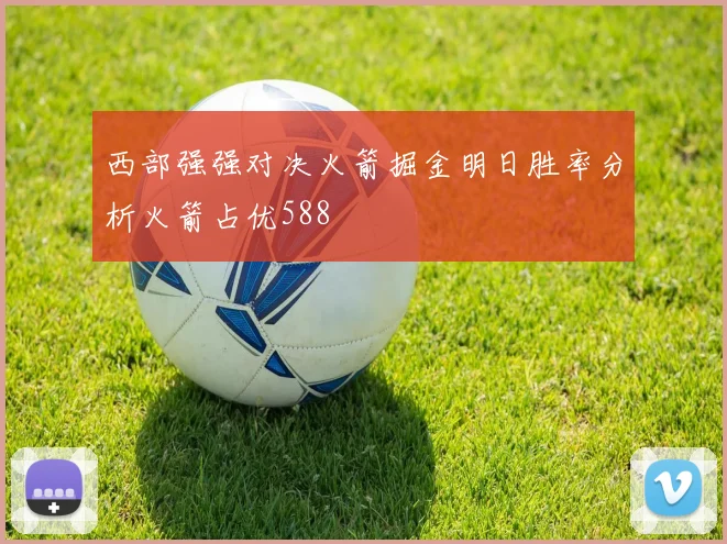 西部强强对决火箭掘金明日胜率分析火箭占优588