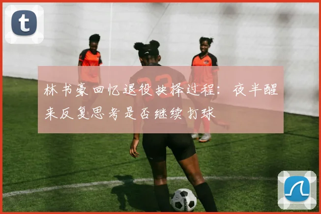 林书豪回忆退役抉择过程：夜半醒来反复思考是否继续打球
