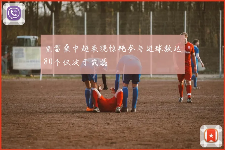 克雷桑中超表现惊艳参与进球数达80个仅次于武磊