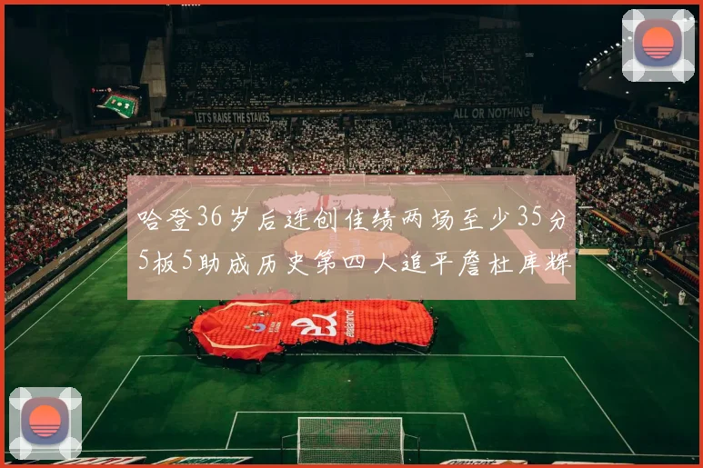 哈登36岁后连创佳绩两场至少35分5板5助成历史第四人追平詹杜库辉煌