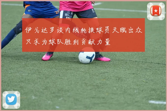 伊戈达罗谈内线轮换球员天赋出众只求为球队胜利贡献力量