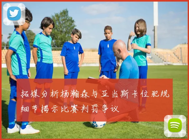 拓媒分析杨瀚森与亚当斯卡位犯规细节揭示比赛判罚争议