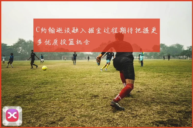 C约翰逊谈融入掘金过程期待把握更多优质投篮机会