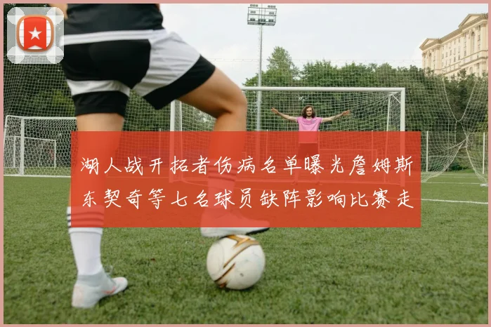 湖人战开拓者伤病名单曝光詹姆斯东契奇等七名球员缺阵影响比赛走势