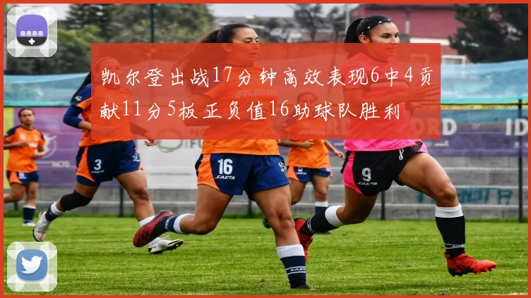 凯尔登出战17分钟高效表现6中4贡献11分5板正负值16助球队胜利