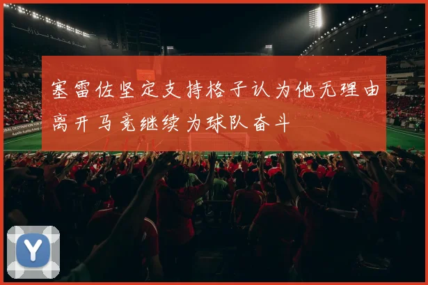塞雷佐坚定支持格子认为他无理由离开马竞继续为球队奋斗
