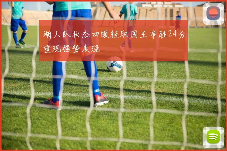 湖人队状态回暖轻取国王净胜24分重现强势表现