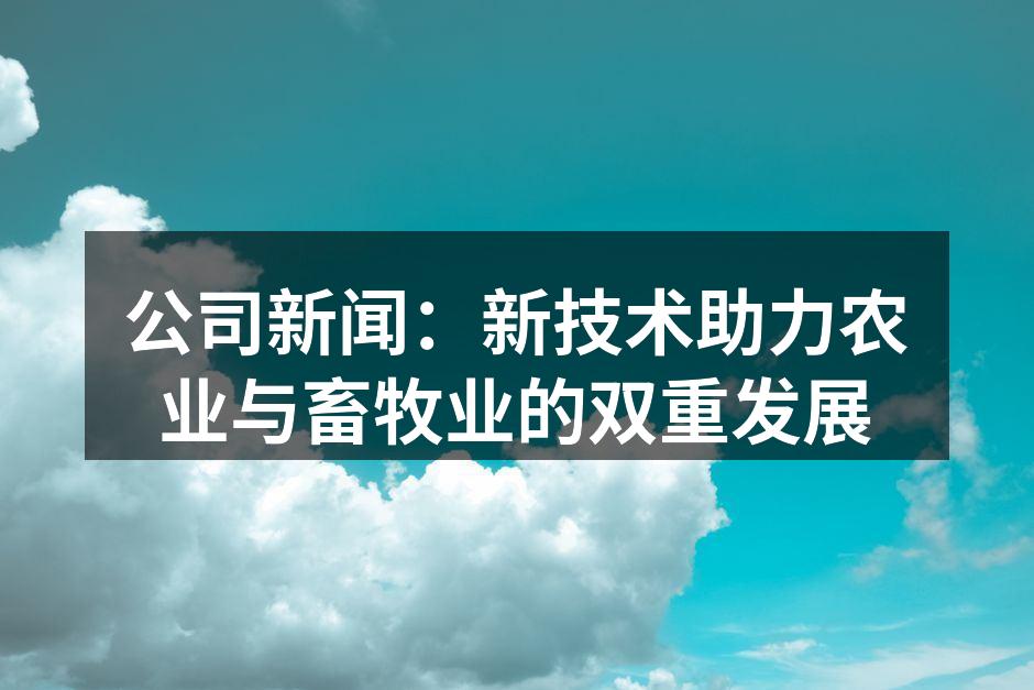 公司新闻：新技术助力农业与畜牧业的双重发展