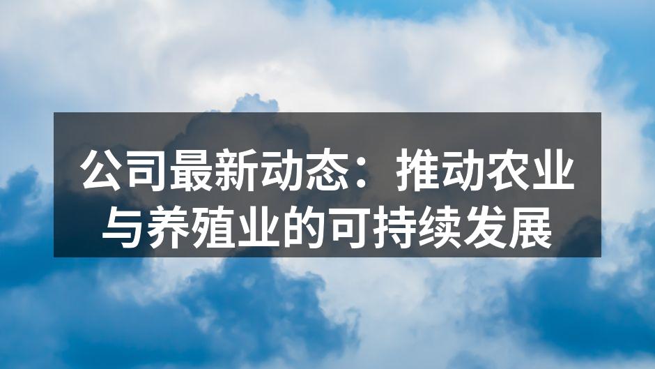 公司最新动态：推动农业与养殖业的可持续发展
