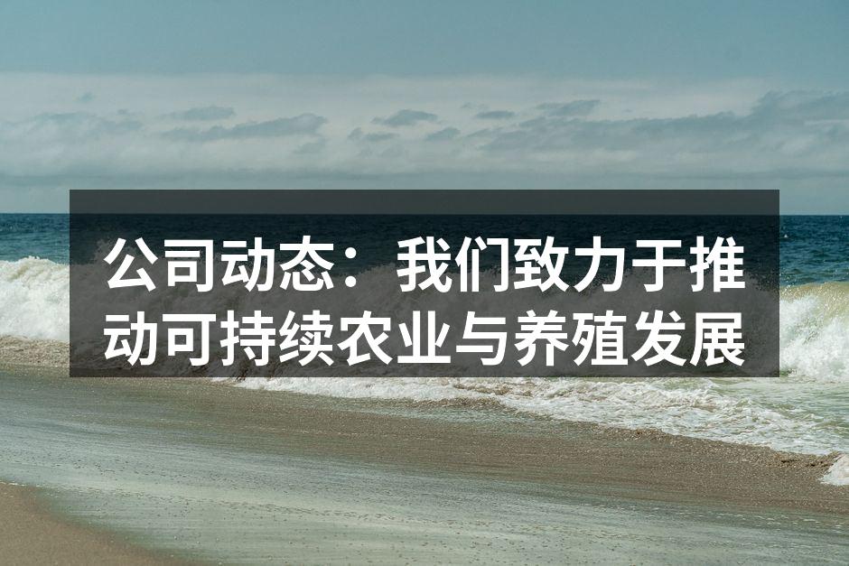 公司动态：我们致力于推动可持续农业与养殖发展