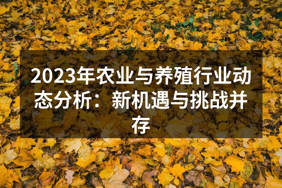 2023年农业与养殖行业动态分析：新机遇与挑战并存