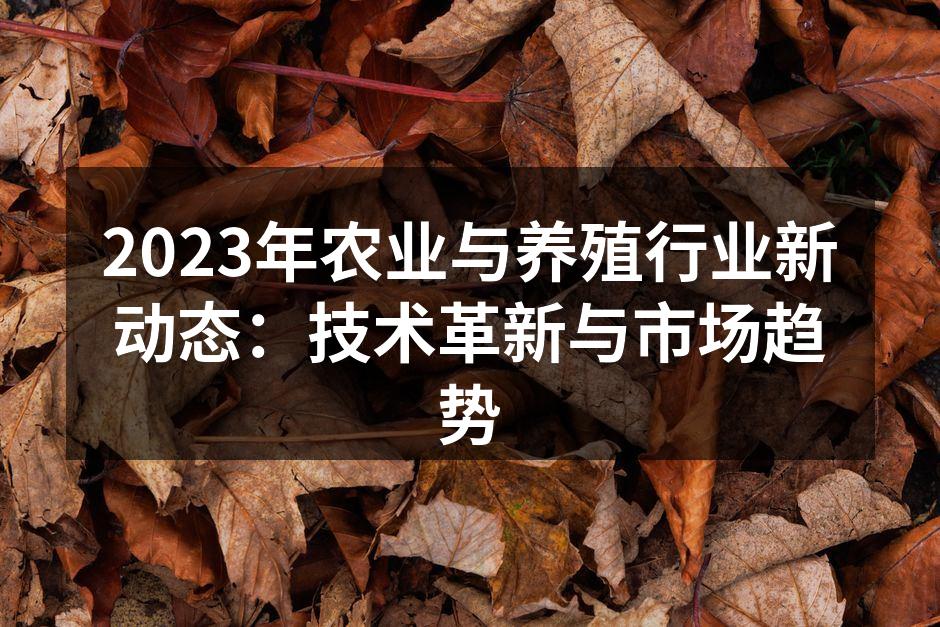 2023年农业与养殖行业新动态：技术革新与市场趋势