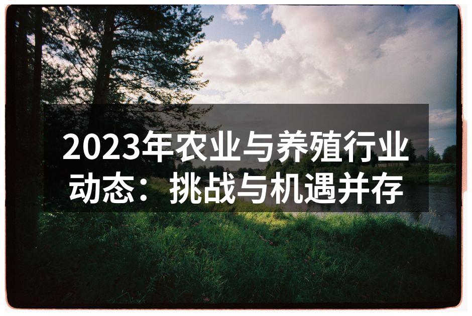 2023年农业与养殖行业动态：挑战与机遇并存